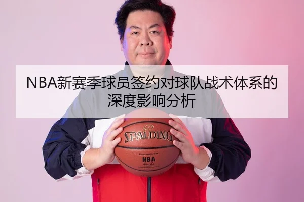 NBA新赛季球员签约对球队战术体系的深度影响分析